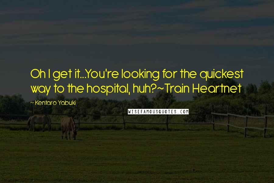 Kentaro Yabuki Quotes: Oh I get it...You're looking for the quickest way to the hospital, huh?~Train Heartnet