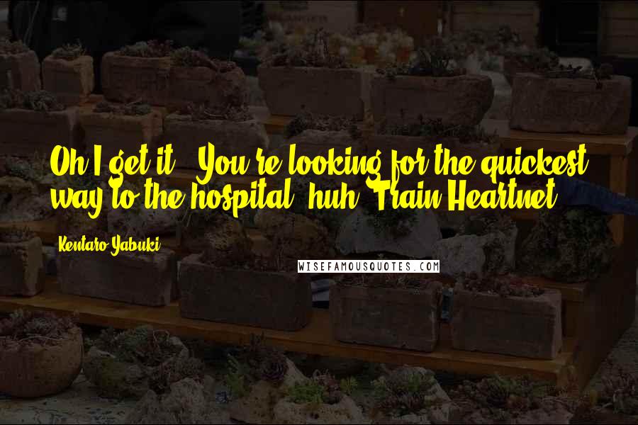 Kentaro Yabuki Quotes: Oh I get it...You're looking for the quickest way to the hospital, huh?~Train Heartnet