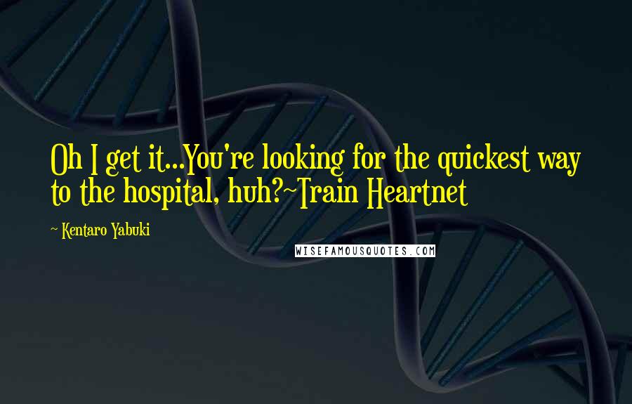 Kentaro Yabuki Quotes: Oh I get it...You're looking for the quickest way to the hospital, huh?~Train Heartnet