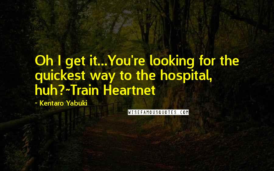 Kentaro Yabuki Quotes: Oh I get it...You're looking for the quickest way to the hospital, huh?~Train Heartnet