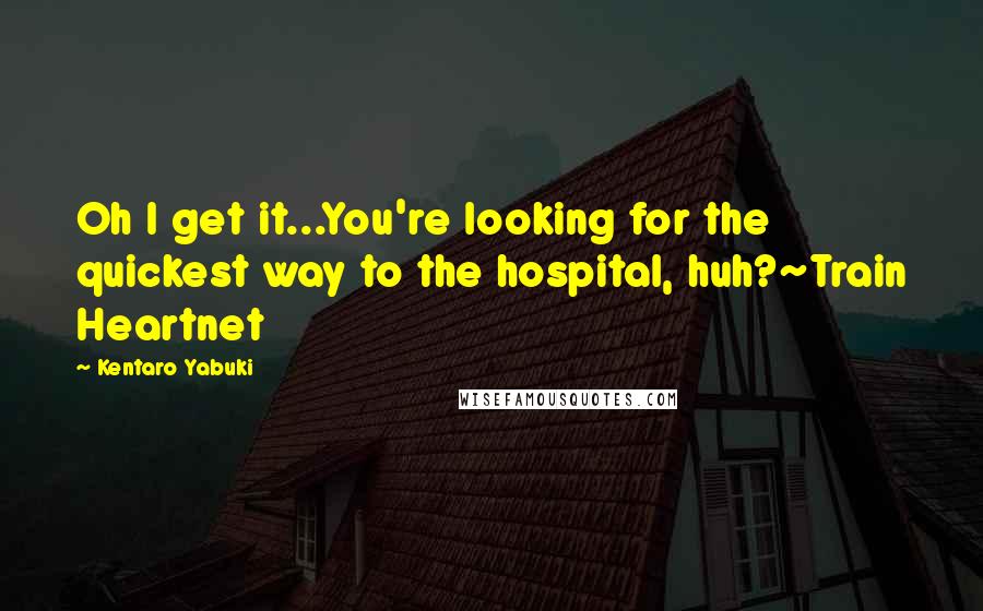 Kentaro Yabuki Quotes: Oh I get it...You're looking for the quickest way to the hospital, huh?~Train Heartnet