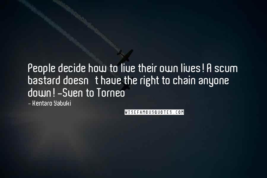 Kentaro Yabuki Quotes: People decide how to live their own lives! A scum bastard doesn't have the right to chain anyone down! -Sven to Torneo