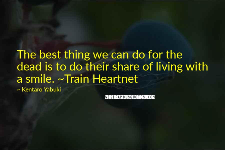 Kentaro Yabuki Quotes: The best thing we can do for the dead is to do their share of living with a smile. ~Train Heartnet