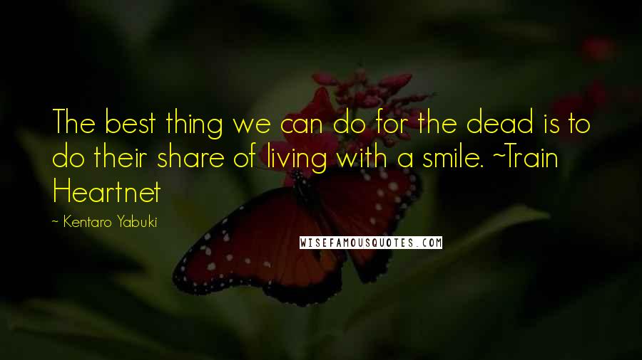 Kentaro Yabuki Quotes: The best thing we can do for the dead is to do their share of living with a smile. ~Train Heartnet