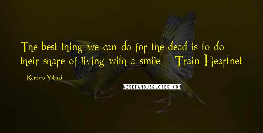 Kentaro Yabuki Quotes: The best thing we can do for the dead is to do their share of living with a smile. ~Train Heartnet