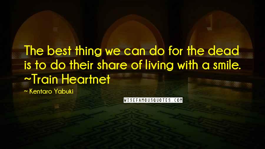 Kentaro Yabuki Quotes: The best thing we can do for the dead is to do their share of living with a smile. ~Train Heartnet