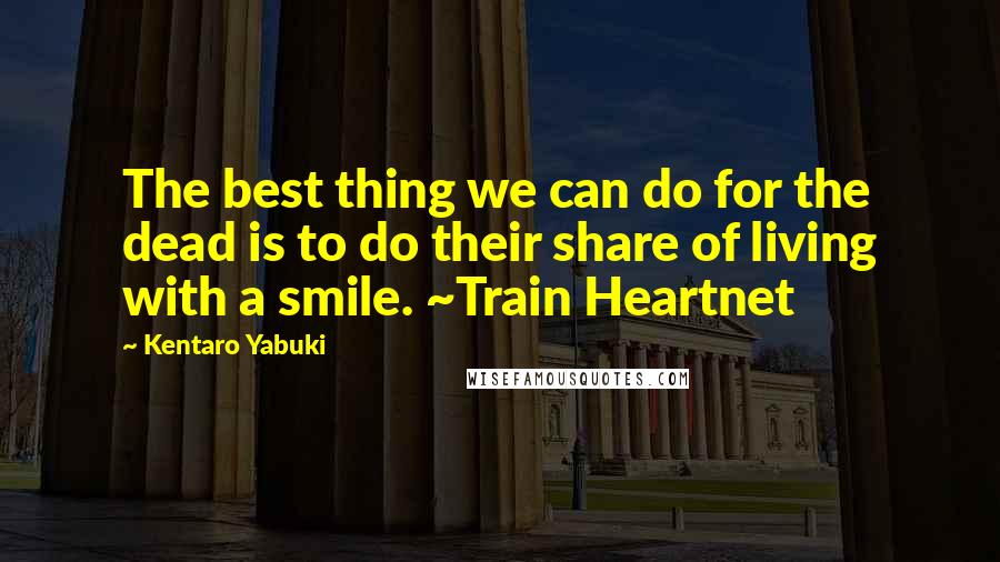 Kentaro Yabuki Quotes: The best thing we can do for the dead is to do their share of living with a smile. ~Train Heartnet