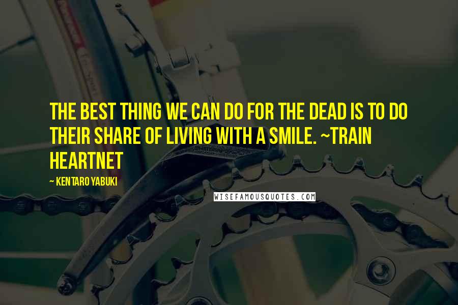 Kentaro Yabuki Quotes: The best thing we can do for the dead is to do their share of living with a smile. ~Train Heartnet