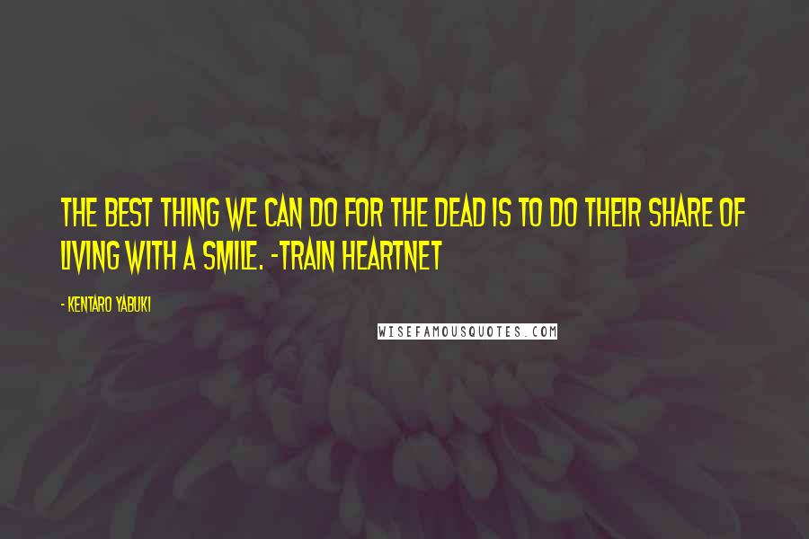 Kentaro Yabuki Quotes: The best thing we can do for the dead is to do their share of living with a smile. ~Train Heartnet