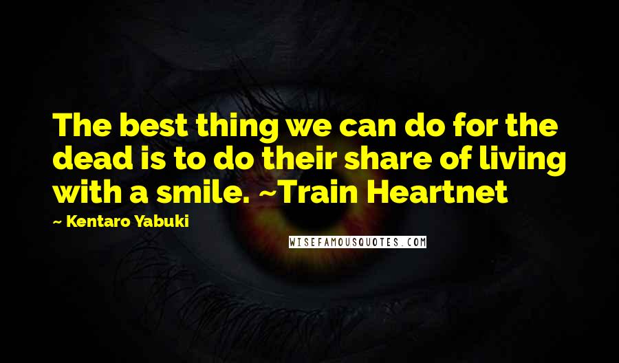 Kentaro Yabuki Quotes: The best thing we can do for the dead is to do their share of living with a smile. ~Train Heartnet