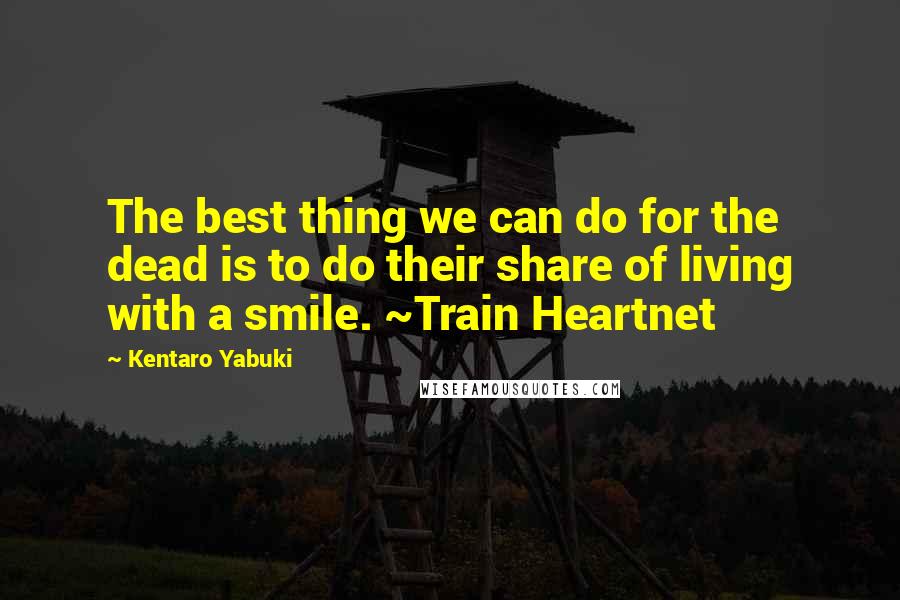 Kentaro Yabuki Quotes: The best thing we can do for the dead is to do their share of living with a smile. ~Train Heartnet