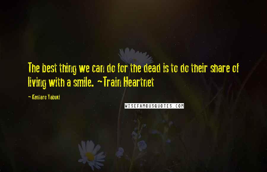 Kentaro Yabuki Quotes: The best thing we can do for the dead is to do their share of living with a smile. ~Train Heartnet