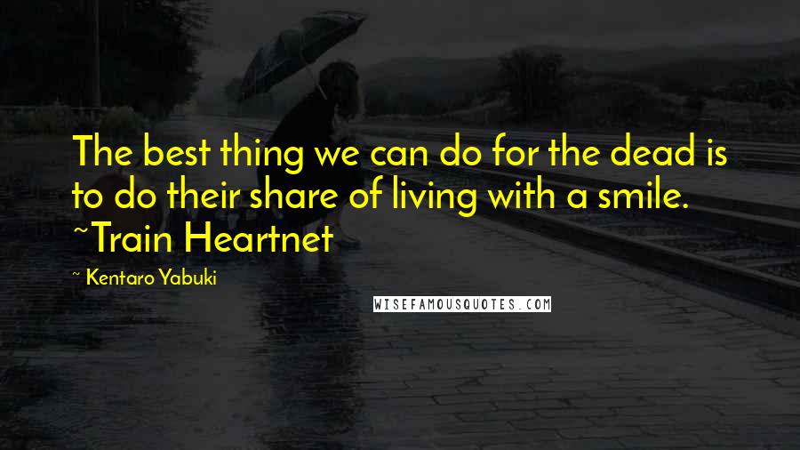 Kentaro Yabuki Quotes: The best thing we can do for the dead is to do their share of living with a smile. ~Train Heartnet