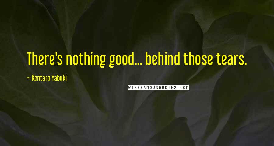 Kentaro Yabuki Quotes: There's nothing good... behind those tears.