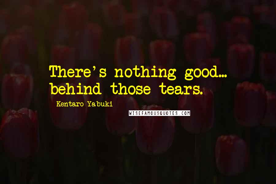 Kentaro Yabuki Quotes: There's nothing good... behind those tears.
