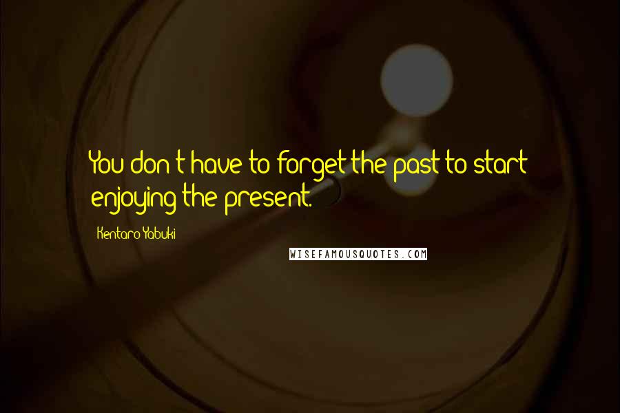 Kentaro Yabuki Quotes: You don't have to forget the past to start enjoying the present.