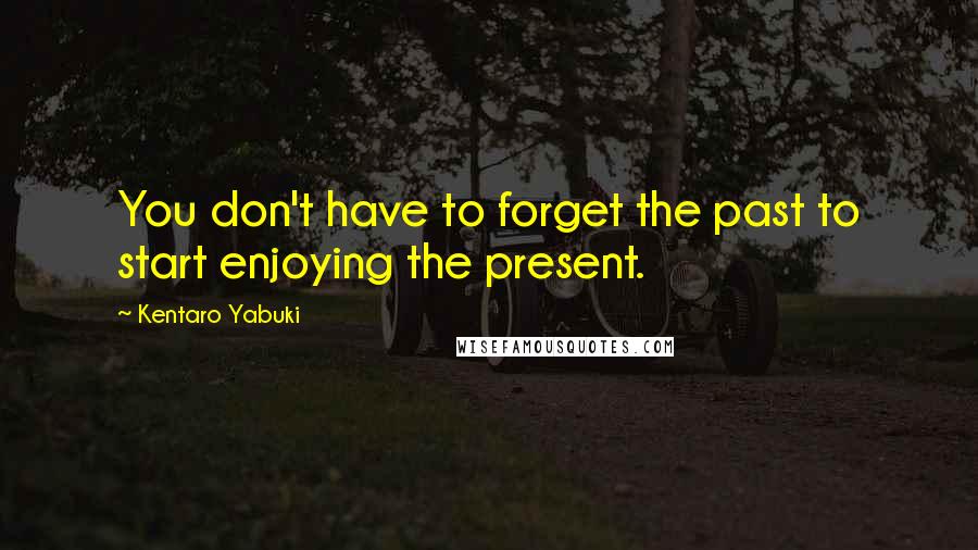 Kentaro Yabuki Quotes: You don't have to forget the past to start enjoying the present.