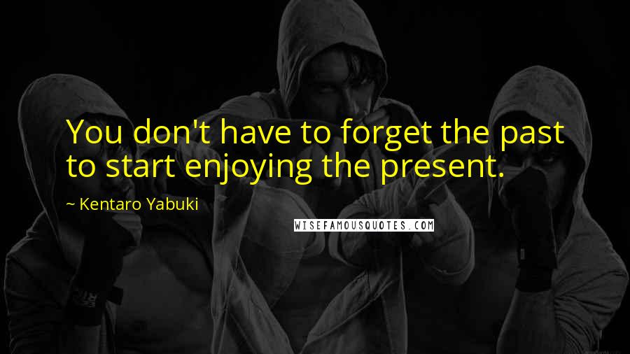 Kentaro Yabuki Quotes: You don't have to forget the past to start enjoying the present.