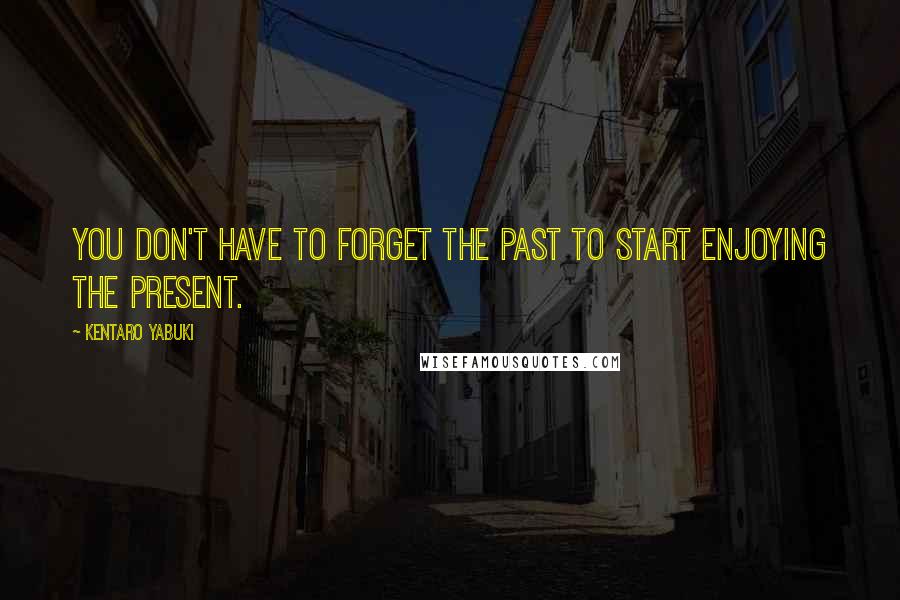 Kentaro Yabuki Quotes: You don't have to forget the past to start enjoying the present.