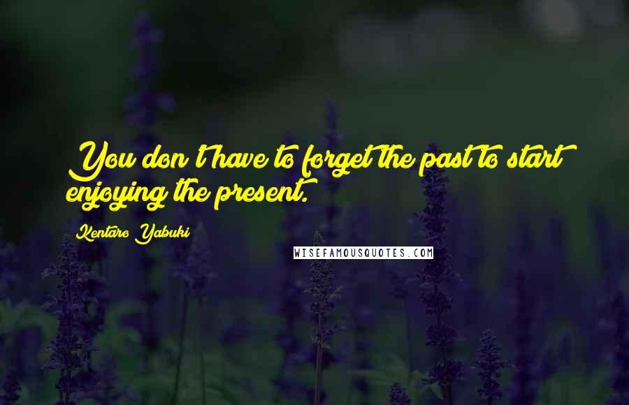 Kentaro Yabuki Quotes: You don't have to forget the past to start enjoying the present.