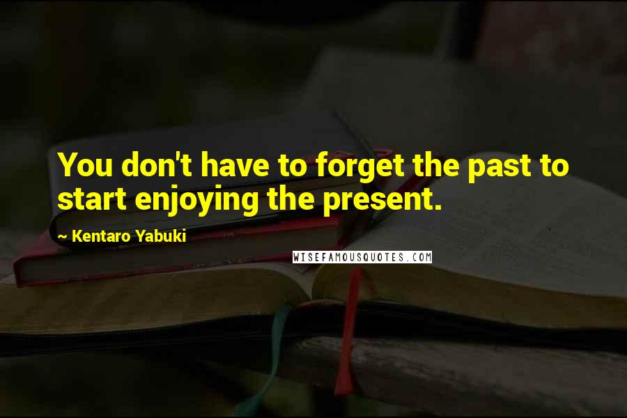 Kentaro Yabuki Quotes: You don't have to forget the past to start enjoying the present.