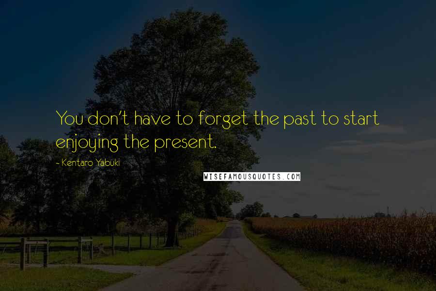 Kentaro Yabuki Quotes: You don't have to forget the past to start enjoying the present.