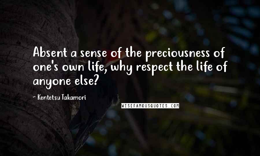 Kentetsu Takamori Quotes: Absent a sense of the preciousness of one's own life, why respect the life of anyone else?