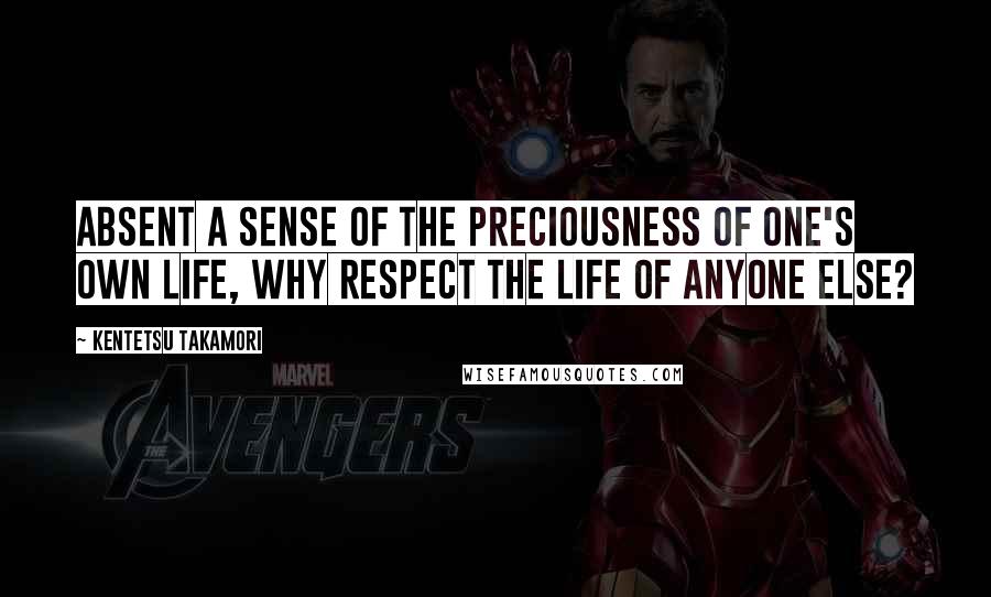 Kentetsu Takamori Quotes: Absent a sense of the preciousness of one's own life, why respect the life of anyone else?