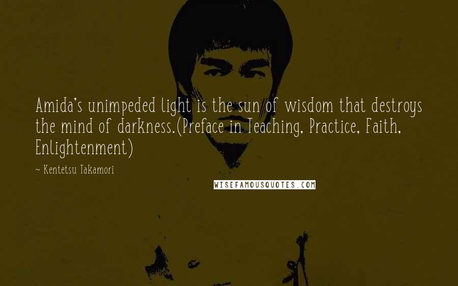 Kentetsu Takamori Quotes: Amida's unimpeded light is the sun of wisdom that destroys the mind of darkness.(Preface in Teaching, Practice, Faith, Enlightenment)