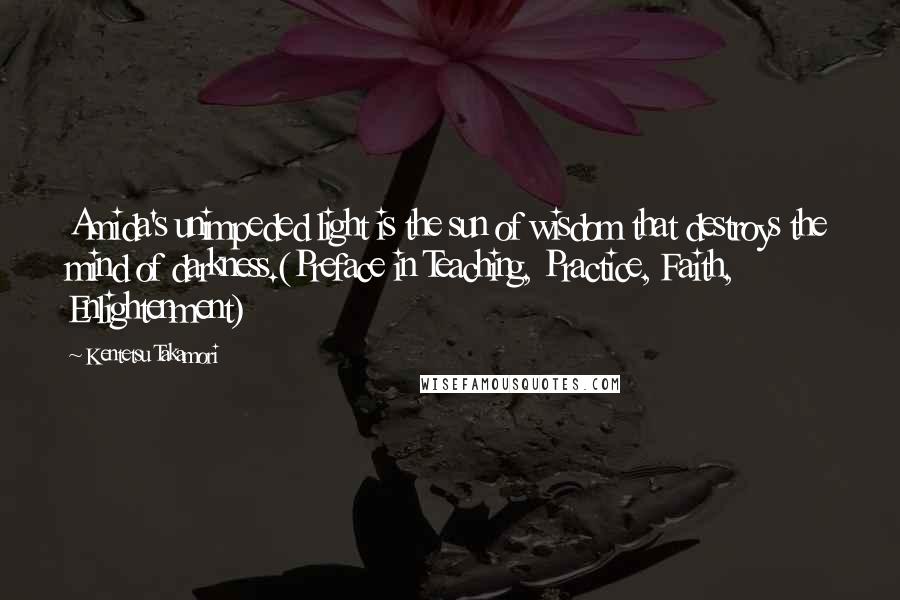 Kentetsu Takamori Quotes: Amida's unimpeded light is the sun of wisdom that destroys the mind of darkness.(Preface in Teaching, Practice, Faith, Enlightenment)