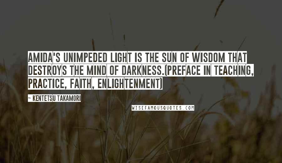 Kentetsu Takamori Quotes: Amida's unimpeded light is the sun of wisdom that destroys the mind of darkness.(Preface in Teaching, Practice, Faith, Enlightenment)