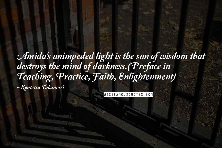 Kentetsu Takamori Quotes: Amida's unimpeded light is the sun of wisdom that destroys the mind of darkness.(Preface in Teaching, Practice, Faith, Enlightenment)