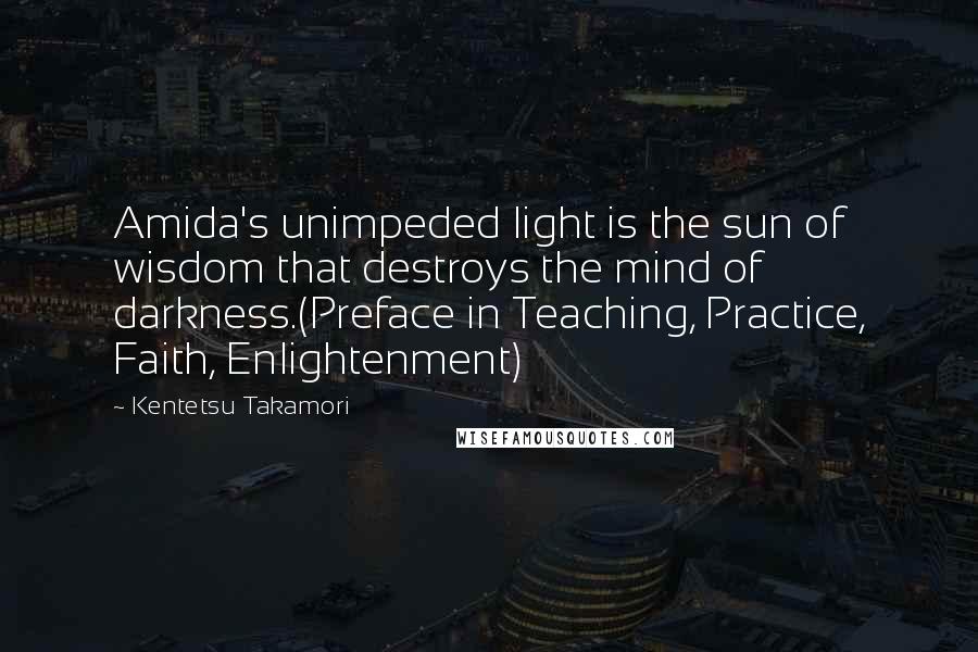 Kentetsu Takamori Quotes: Amida's unimpeded light is the sun of wisdom that destroys the mind of darkness.(Preface in Teaching, Practice, Faith, Enlightenment)