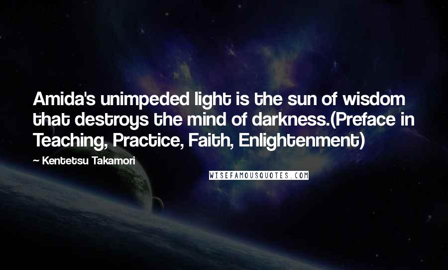 Kentetsu Takamori Quotes: Amida's unimpeded light is the sun of wisdom that destroys the mind of darkness.(Preface in Teaching, Practice, Faith, Enlightenment)