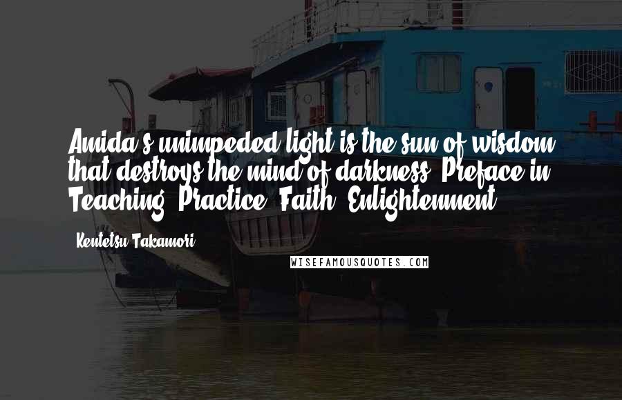 Kentetsu Takamori Quotes: Amida's unimpeded light is the sun of wisdom that destroys the mind of darkness.(Preface in Teaching, Practice, Faith, Enlightenment)