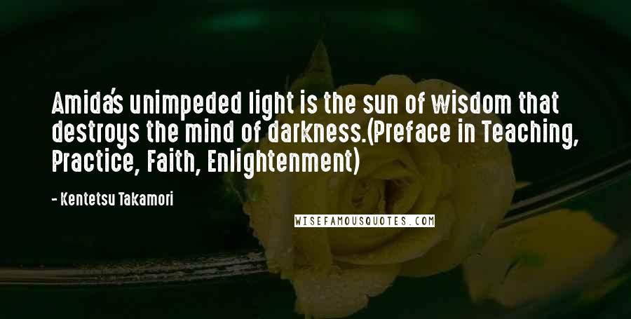 Kentetsu Takamori Quotes: Amida's unimpeded light is the sun of wisdom that destroys the mind of darkness.(Preface in Teaching, Practice, Faith, Enlightenment)