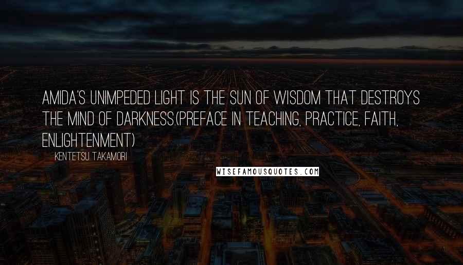 Kentetsu Takamori Quotes: Amida's unimpeded light is the sun of wisdom that destroys the mind of darkness.(Preface in Teaching, Practice, Faith, Enlightenment)