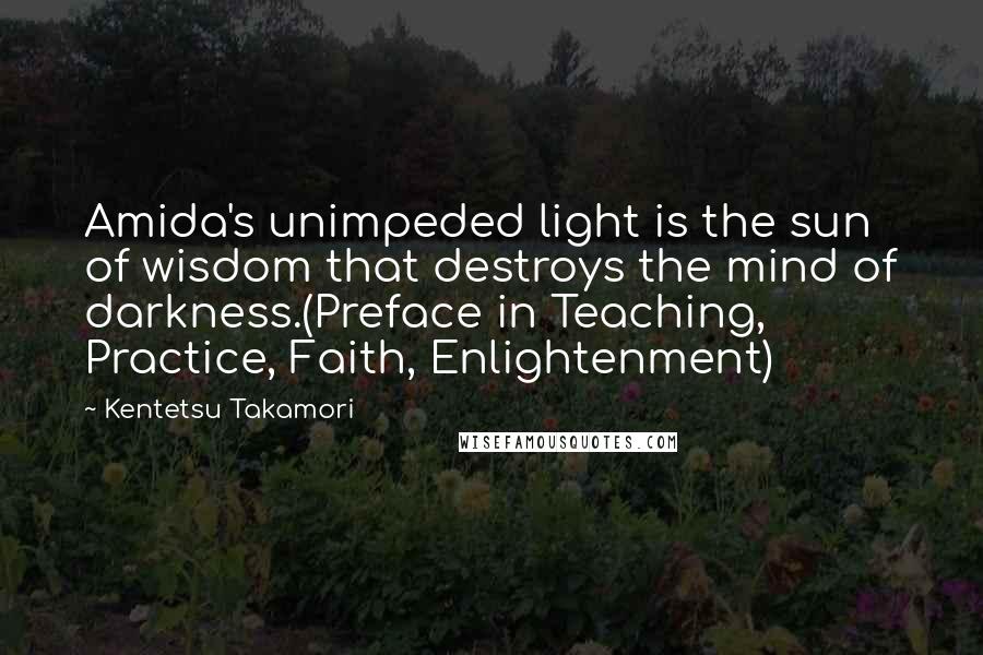 Kentetsu Takamori Quotes: Amida's unimpeded light is the sun of wisdom that destroys the mind of darkness.(Preface in Teaching, Practice, Faith, Enlightenment)