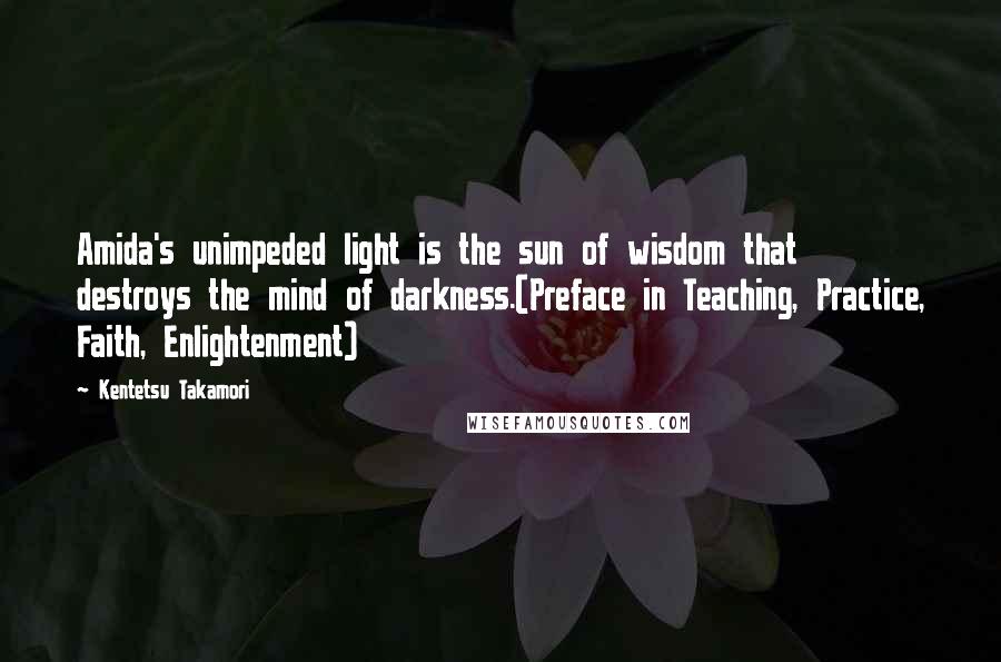 Kentetsu Takamori Quotes: Amida's unimpeded light is the sun of wisdom that destroys the mind of darkness.(Preface in Teaching, Practice, Faith, Enlightenment)