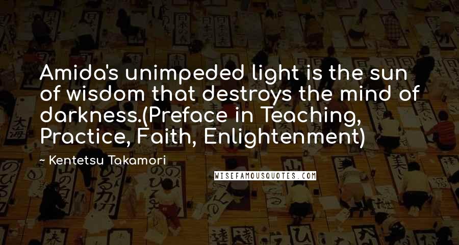 Kentetsu Takamori Quotes: Amida's unimpeded light is the sun of wisdom that destroys the mind of darkness.(Preface in Teaching, Practice, Faith, Enlightenment)