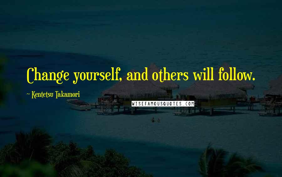 Kentetsu Takamori Quotes: Change yourself, and others will follow.