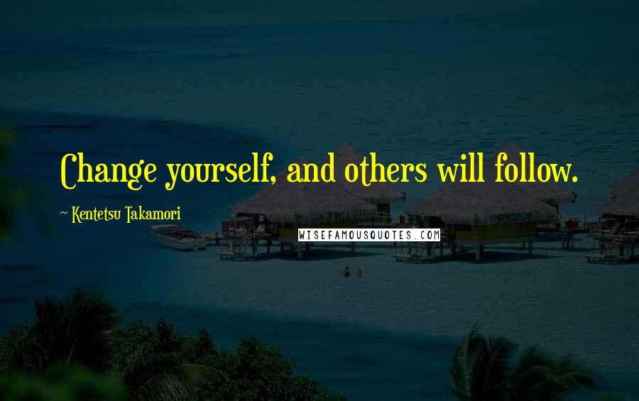 Kentetsu Takamori Quotes: Change yourself, and others will follow.