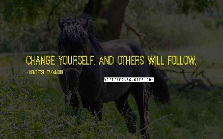 Kentetsu Takamori Quotes: Change yourself, and others will follow.