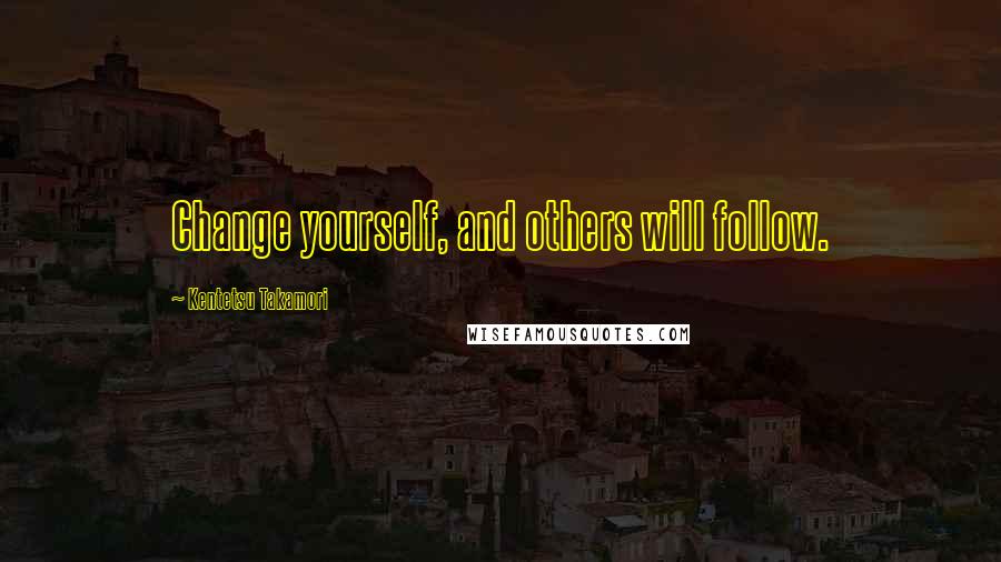 Kentetsu Takamori Quotes: Change yourself, and others will follow.