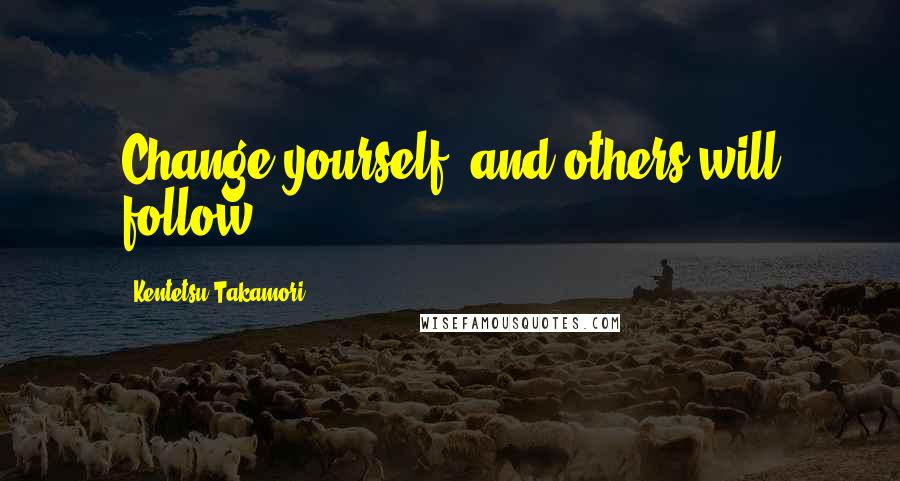 Kentetsu Takamori Quotes: Change yourself, and others will follow.