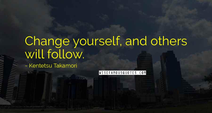 Kentetsu Takamori Quotes: Change yourself, and others will follow.