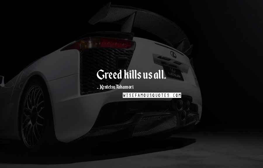 Kentetsu Takamori Quotes: Greed kills us all.