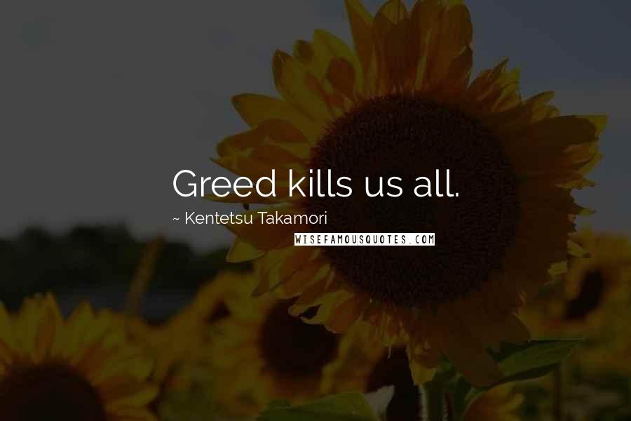 Kentetsu Takamori Quotes: Greed kills us all.