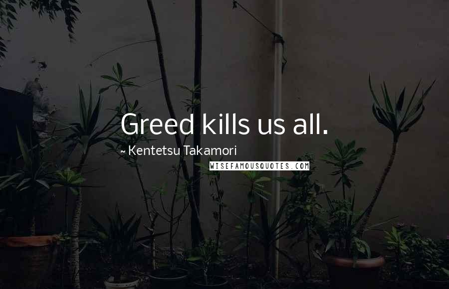 Kentetsu Takamori Quotes: Greed kills us all.