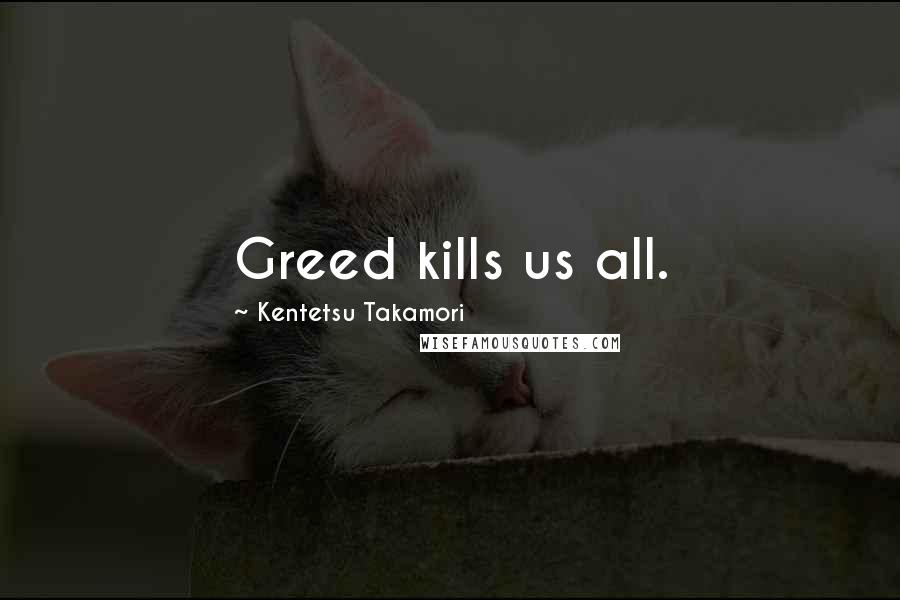 Kentetsu Takamori Quotes: Greed kills us all.